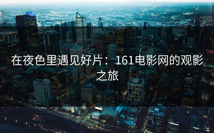 在夜色里遇见好片:161电影网的观影之旅 在夜色里遇见好片:161电影网的观影之旅