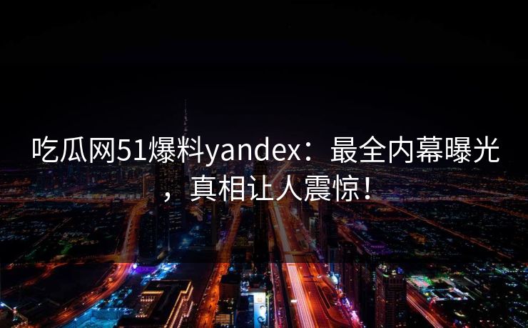 吃瓜网51爆料yandex:最全内幕曝光,真相让人震惊! 吃瓜网51爆料yandex:最全内幕曝光,真相让人震惊!