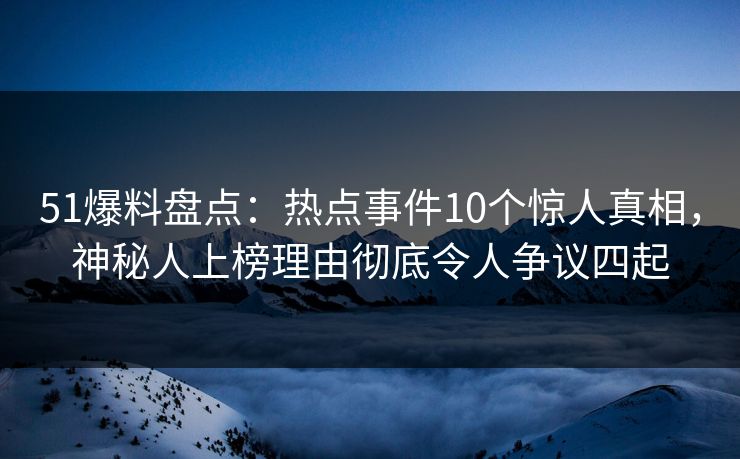 51爆料盘点:热点事件10个惊人真相,神秘人上榜理由彻底令人争议四起 51爆料盘点:热点事件10个惊人真相,神秘人上榜理由彻底令人争议四起