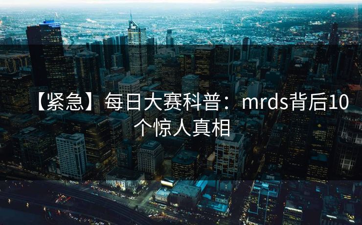 【紧急】每日大赛科普：mrds背后10个惊人真相