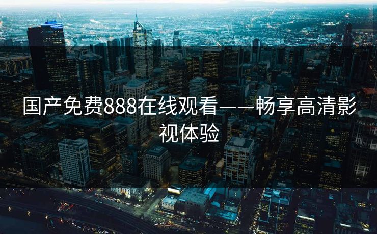 国产免费888在线观看——畅享高清影视体验
