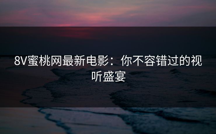 8V蜜桃网最新电影：你不容错过的视听盛宴