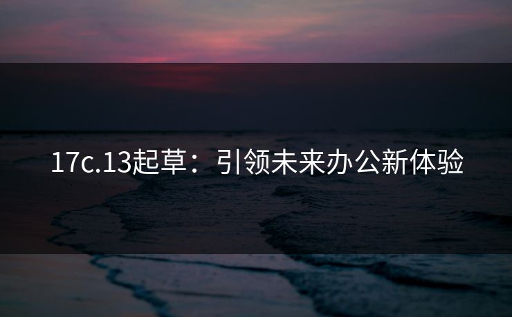 17c.13起草：引领未来办公新体验
