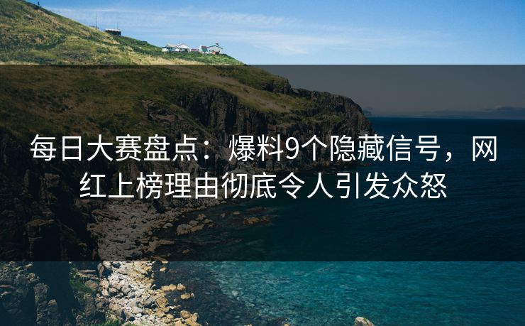 每日大赛盘点:爆料9个隐藏信号,网红上榜理由彻底令人引发众怒 每日大赛盘点:爆料9个隐藏信号,网红上榜理由彻底令人引发众怒