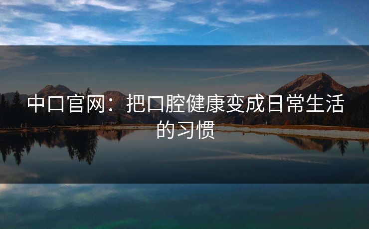 中口官网:把口腔健康变成日常生活的习惯 中口官网:把口腔健康变成日常生活的习惯