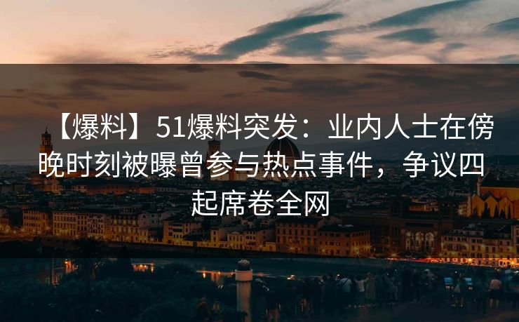 【爆料】51爆料突发:业内人士在傍晚时刻被曝曾参与热点事件,争议四起席卷全网 【爆料】51爆料突发:业内人士在傍晚时刻被曝曾参与热点事件,争议四起席卷全网