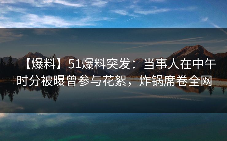 【爆料】51爆料突发:当事人在中午时分被曝曾参与花絮,炸锅席卷全网 【爆料】51爆料突发:当事人在中午时分被曝曾参与花絮,炸锅席卷全网