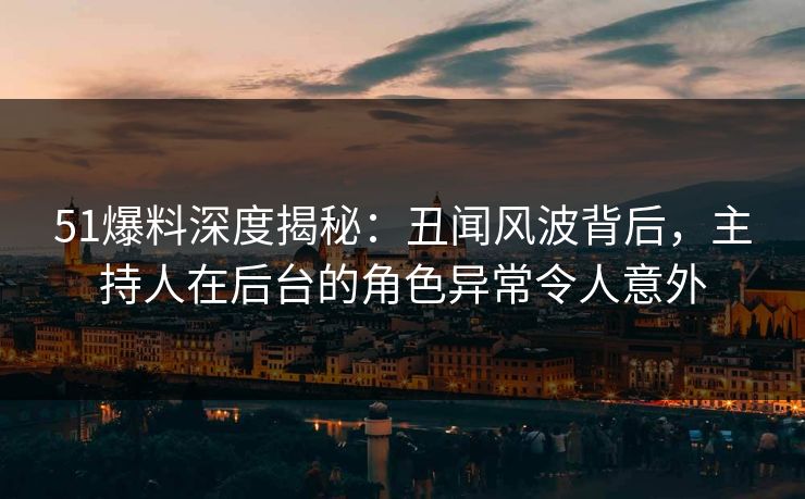 51爆料深度揭秘:丑闻风波背后,主持人在后台的角色异常令人意外 51爆料深度揭秘:丑闻风波背后,主持人在后台的角色异常令人意外
