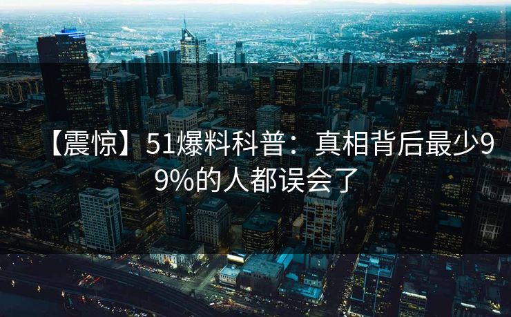 【震惊】51爆料科普：真相背后最少99%的人都误会了