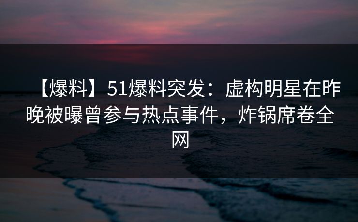 【爆料】51爆料突发:虚构明星在昨晚被曝曾参与热点事件,炸锅席卷全网 【爆料】51爆料突发:虚构明星在昨晚被曝曾参与热点事件,炸锅席卷全网