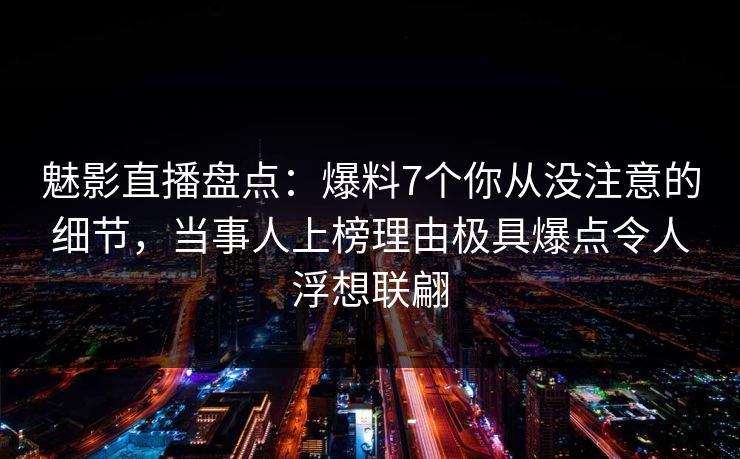 魅影直播盘点：爆料7个你从没注意的细节，当事人上榜理由极具爆点令人浮想联翩