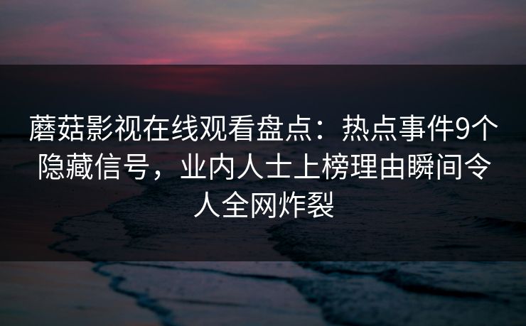 蘑菇影视在线观看盘点:热点事件9个隐藏信号,业内人士上榜理由瞬间令人全网炸裂 蘑菇影视在线观看盘点:热点事件9个隐藏信号,业内人士上榜理由瞬间令人全网炸裂