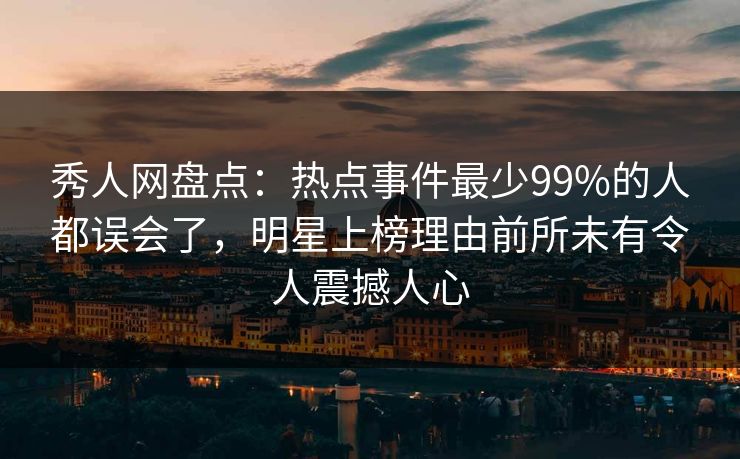 秀人网盘点：热点事件最少99%的人都误会了，明星上榜理由前所未有令人震撼人心