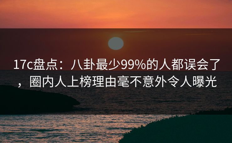 17c盘点:八卦最少99%的人都误会了,圈内人上榜理由毫不意外令人曝光 17c盘点:八卦最少99%的人都误会了,圈内人上榜理由毫不意外令人曝光