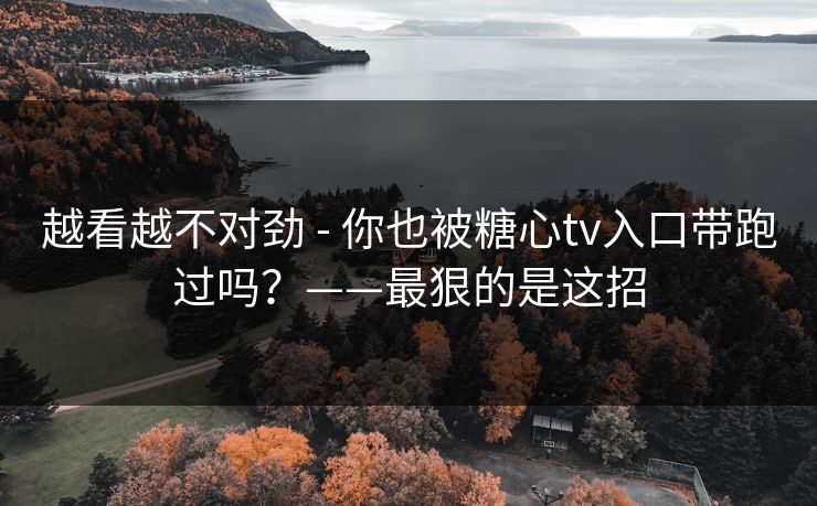 越看越不对劲 - 你也被糖心tv入口带跑过吗？——最狠的是这招