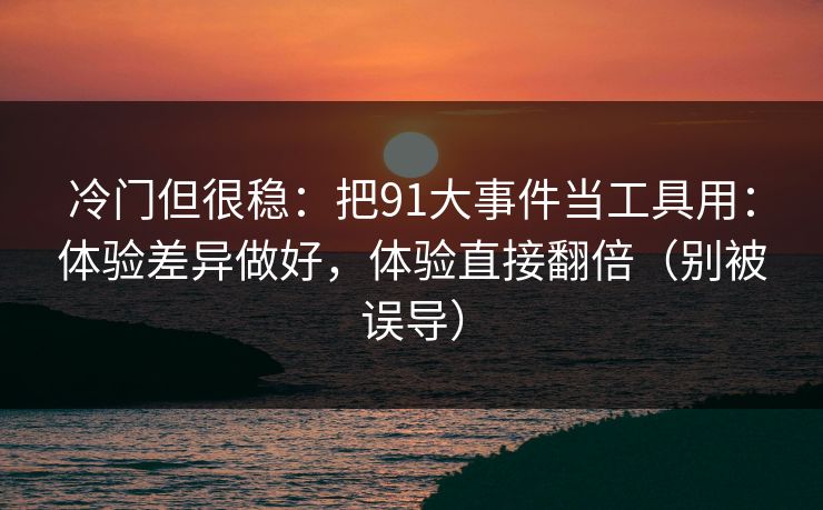 冷门但很稳：把91大事件当工具用：体验差异做好，体验直接翻倍（别被误导）