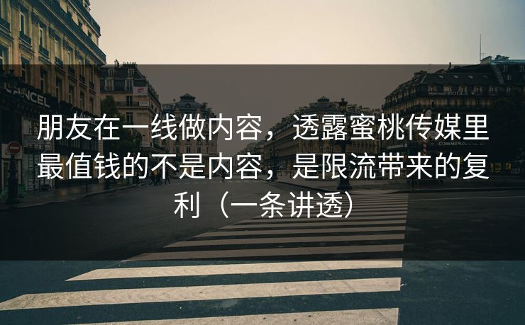 朋友在一线做内容,透露蜜桃传媒里最值钱的不是内容,是限流带来的复利(一条讲透) 朋友在一线做内容,透露蜜桃传媒里最值钱的不是内容,是限流带来的复利(一条讲透)