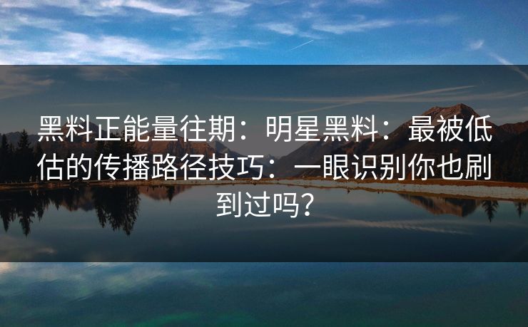 黑料正能量往期：明星黑料：最被低估的传播路径技巧：一眼识别你也刷到过吗？