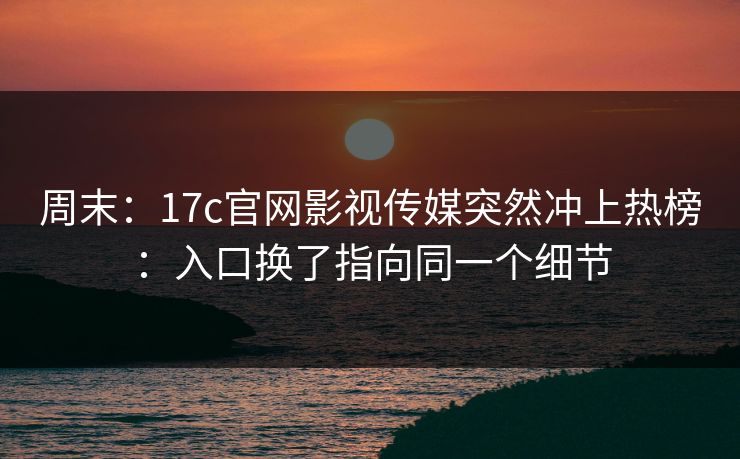 周末:17c官网影视传媒突然冲上热榜:入口换了指向同一个细节 周末:17c官网影视传媒突然冲上热榜:入口换了指向同一个细节